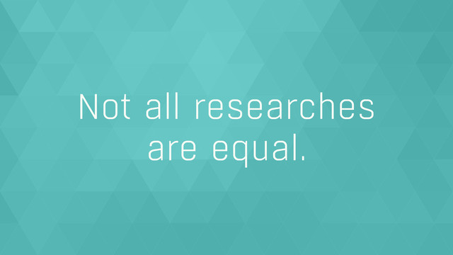 Not all researches  
are equal.
