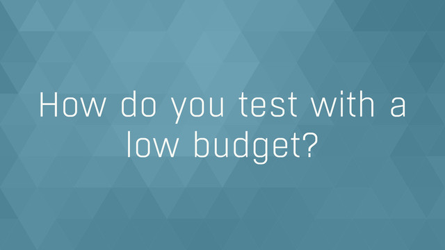How do you test with a  
low budget?
