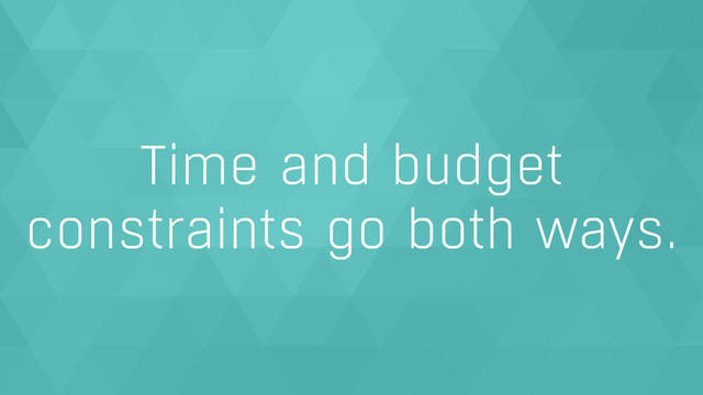 Time and budget
constraints go both ways.
