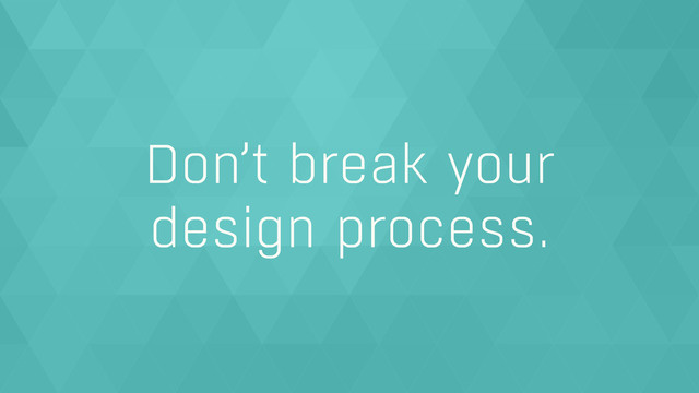 Don’t break your  
design process.
