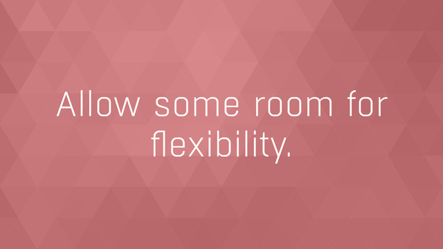 Allow some room for
ﬂexibility.

