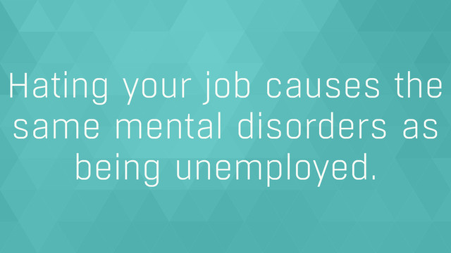 Hating your job causes the
same mental disorders as
being unemployed.

