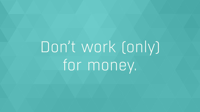 Don’t work (only)  
for money.

