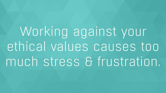Working against your
ethical values causes too
much stress & frustration.
