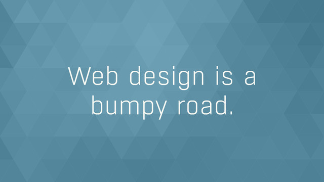 Web design is a  
bumpy road.
