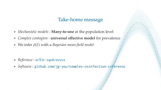 Take-home message
Mechanistic models : Many-to-one at the population level
Complex contagion : universal eﬀective model for prevalence
We infer β(I) with a Bayesian mean-ﬁeld model
Reference : arXiv : .xxxxx
Software : github.com/jg-you/comp ex-coinfection-inference
