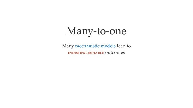 Many-to-one
Many mechanistic models lead to
outcomes
