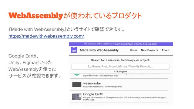 WebAssemblyが使われているプロダクト
『Made with WebAssembly』というサイトで確認できます。
https://madewithwebassembly.com/
Google Earth、
Unity、Figmaといった
WebAssemblyを使った
サービスが確認できます。
