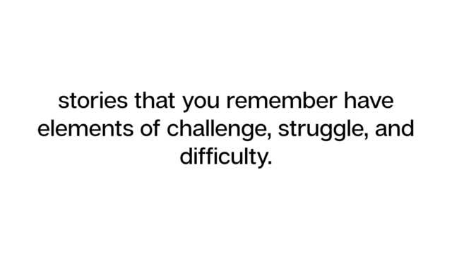 stories that you remember have
elements of challenge, struggle, and
difﬁculty.
