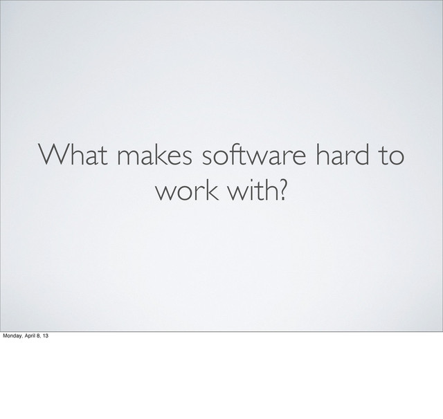 What makes software hard to
work with?
Monday, April 8, 13
