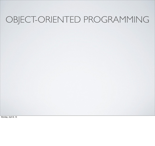 OBJECT-ORIENTED PROGRAMMING
Monday, April 8, 13
