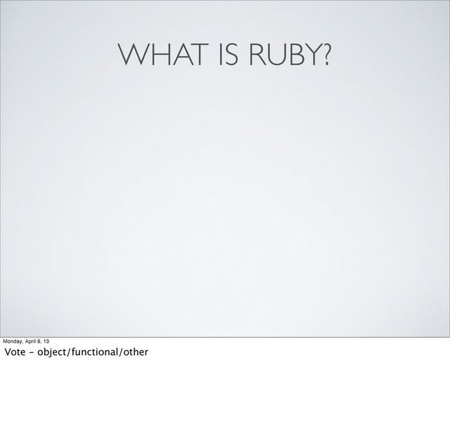 WHAT IS RUBY?
Monday, April 8, 13
Vote - object/functional/other
