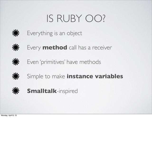 IS RUBY OO?
Everything is an object
Every method call has a receiver
Even ‘primitives’ have methods
Simple to make instance variables
Smalltalk-inspired
Monday, April 8, 13
