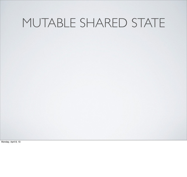 MUTABLE SHARED STATE
Monday, April 8, 13
