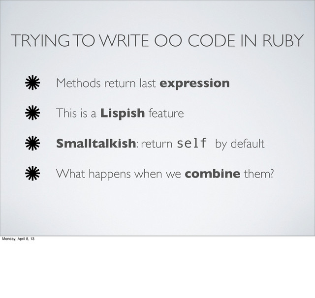 TRYING TO WRITE OO CODE IN RUBY
Methods return last expression
This is a Lispish feature
Smalltalkish: return self by default
What happens when we combine them?
Monday, April 8, 13
