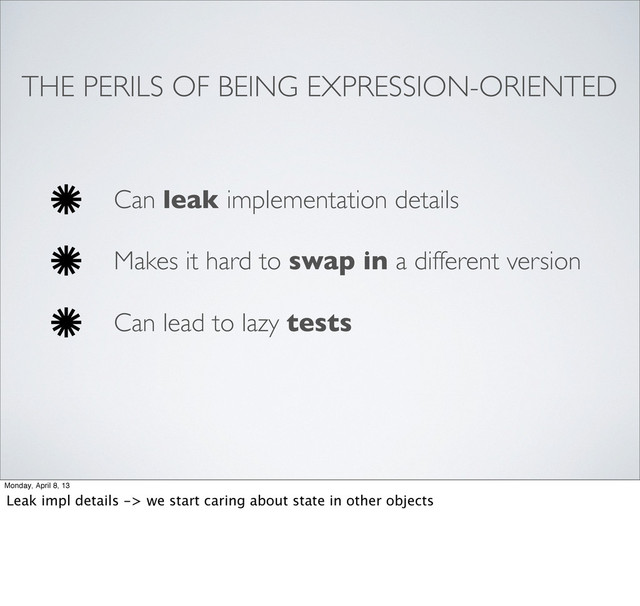 THE PERILS OF BEING EXPRESSION-ORIENTED
Can leak implementation details
Makes it hard to swap in a different version
Can lead to lazy tests
Monday, April 8, 13
Leak impl details -> we start caring about state in other objects
