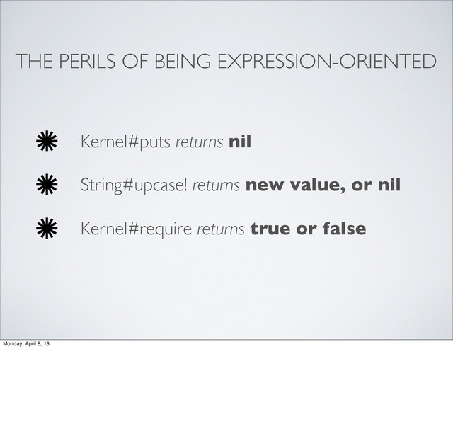THE PERILS OF BEING EXPRESSION-ORIENTED
Kernel#puts returns nil
String#upcase! returns new value, or nil
Kernel#require returns true or false
Monday, April 8, 13
