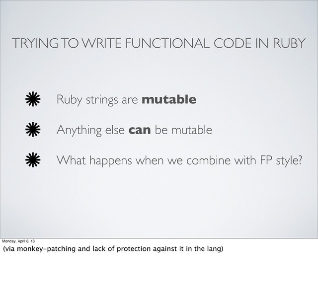 TRYING TO WRITE FUNCTIONAL CODE IN RUBY
Ruby strings are mutable
Anything else can be mutable
What happens when we combine with FP style?
Monday, April 8, 13
(via monkey-patching and lack of protection against it in the lang)
