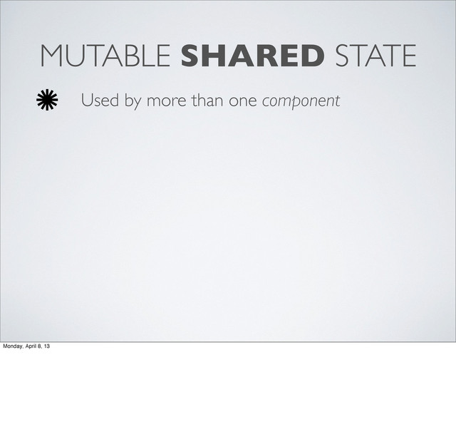 MUTABLE SHARED STATE
Used by more than one component
Monday, April 8, 13
