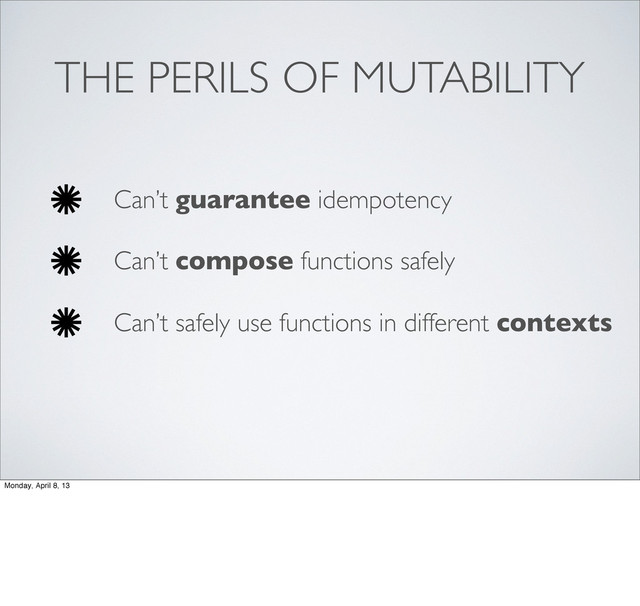 THE PERILS OF MUTABILITY
Can’t guarantee idempotency
Can’t compose functions safely
Can’t safely use functions in different contexts
Monday, April 8, 13

