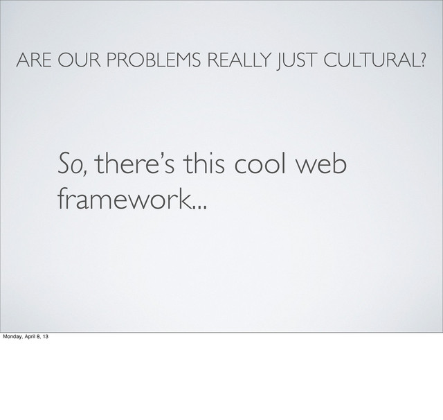 ARE OUR PROBLEMS REALLY JUST CULTURAL?
So, there’s this cool web
framework...
Monday, April 8, 13
