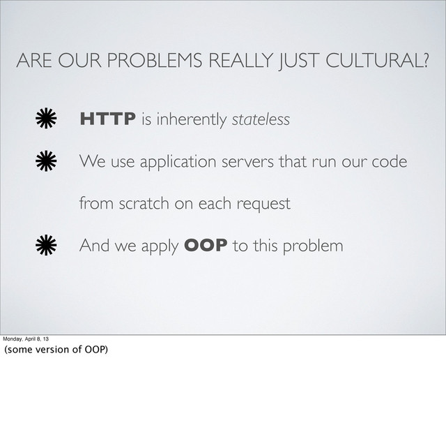ARE OUR PROBLEMS REALLY JUST CULTURAL?
HTTP is inherently stateless
We use application servers that run our code
from scratch on each request
And we apply OOP to this problem
Monday, April 8, 13
(some version of OOP)
