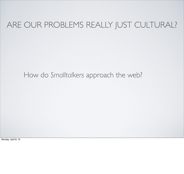 ARE OUR PROBLEMS REALLY JUST CULTURAL?
How do Smalltalkers approach the web?
Monday, April 8, 13
