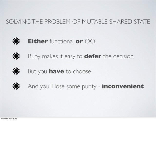 SOLVING THE PROBLEM OF MUTABLE SHARED STATE
Either functional or OO
Ruby makes it easy to defer the decision
But you have to choose
And you’ll lose some purity - inconvenient
Monday, April 8, 13
