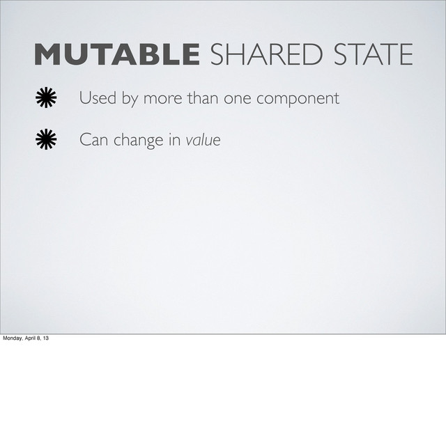 MUTABLE SHARED STATE
Used by more than one component
Can change in value
Monday, April 8, 13
