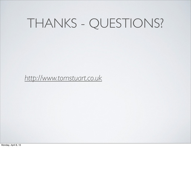 THANKS - QUESTIONS?
http://www.tomstuart.co.uk
Monday, April 8, 13
