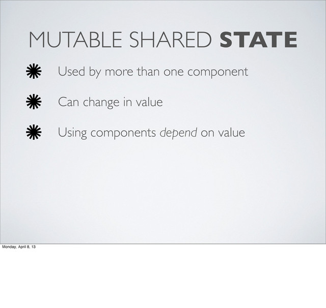 MUTABLE SHARED STATE
Used by more than one component
Can change in value
Using components depend on value
Monday, April 8, 13
