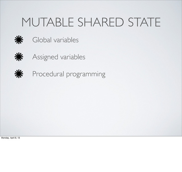 MUTABLE SHARED STATE
Global variables
Assigned variables
Procedural programming
Monday, April 8, 13
