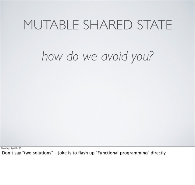 MUTABLE SHARED STATE
how do we avoid you?
Monday, April 8, 13
Don’t say “two solutions” - joke is to ﬂash up “Functional programming” directly
