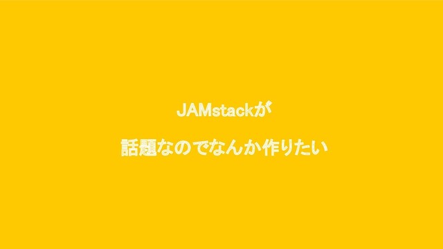 JAMstackが 
話題なのでなんか作りたい 
