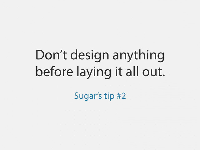 Don’t design anything
before laying it all out.
Sugar’s tip #2
