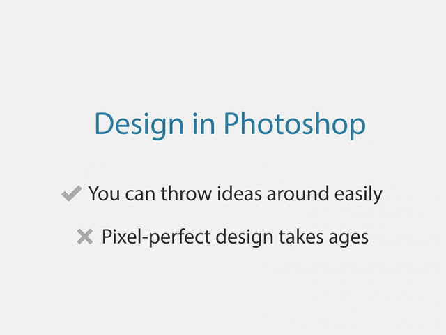 Design in Photoshop
You can throw ideas around easily
Pixel-perfect design takes ages
