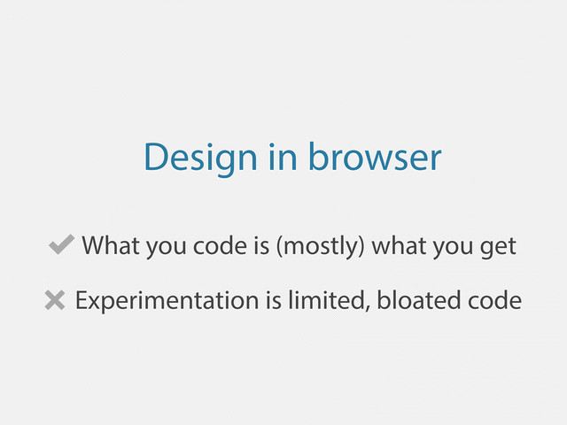 Design in browser
What you code is (mostly) what you get
Experimentation is limited, bloated code
