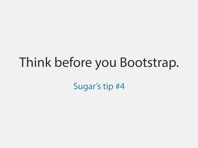 Think before you Bootstrap.
Sugar’s tip #4

