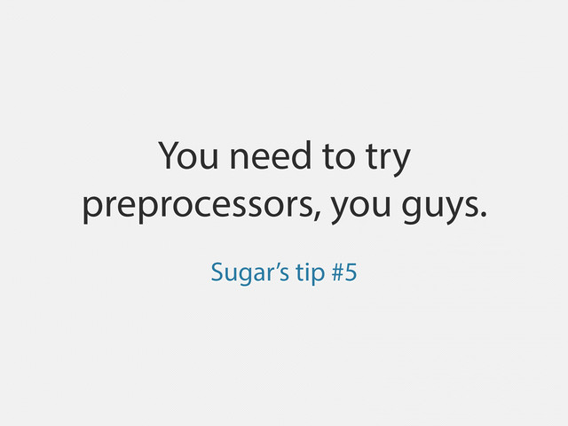 You need to try
preprocessors, you guys.
Sugar’s tip #5
