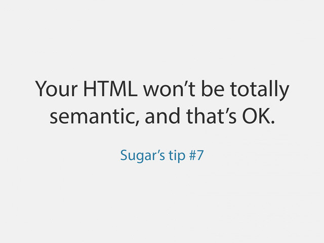 Your HTML won’t be totally
semantic, and that’s OK.
Sugar’s tip #7
