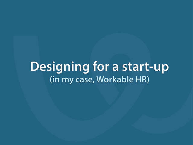 Designing for a start-up
(in my case, Workable HR)
