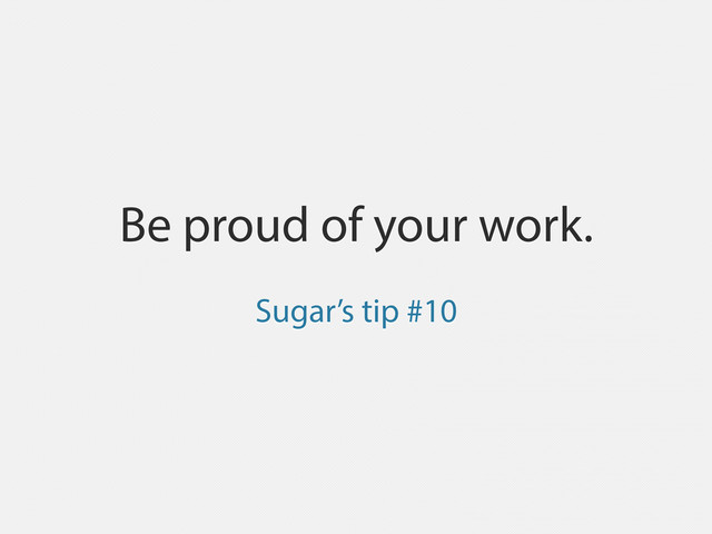 Be proud of your work.
Sugar’s tip #10
