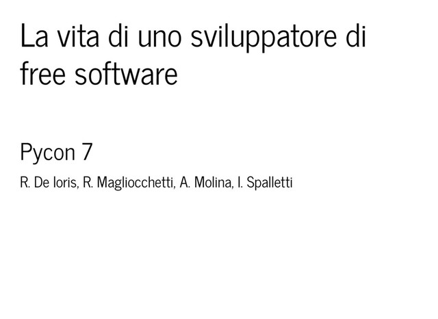La vita di uno sviluppatore di
free software
Pycon 7
R. De Ioris, R. Magliocchetti, A. Molina, I. Spalletti
