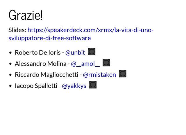 Grazie!
Slides: https://speakerdeck.com/xrmx/la-vita-di-uno-
sviluppatore-di-free-software
Roberto De Ioris -
Alessandro Molina -
Riccardo Magliocchetti -
Iacopo Spalletti -
@unbit
@__amol__
@rmistaken
@yakkys
