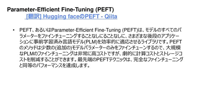 Platform Technology Division Copyright 2020 Sony Semiconductor Solutions Corporation
DATE
51/xx
Parameter-Efficient Fine-Tuning (PEFT)
[翻訳] Hugging faceのPEFT - Qiita
• PEFT、あるいはParameter-Efficient Fine-Tuning (PEFT)は、モデルのすべてのパ
ラメーターをファインチューニングすることなしにることなしに、さまざまな後段のアプリケー
ションに事前学習済み言語モデル(PLM)を効率的に適応させるライブラリです。PEFT
のメソッドは少数の(追加の)モデルパラメーターのみをファインチューンするので、大規模
なPLMのファインチューニングは非常に高コストですが、劇的に計算コストとストレージコ
ストを削減することができます。最先端のPEFTテクニックは、完全なファインチューニング
と同等のパフォーマンスを達成します。
