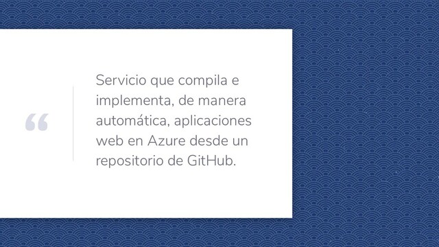 “
Servicio que compila e
implementa, de manera
automática, aplicaciones
web en Azure desde un
repositorio de GitHub.
