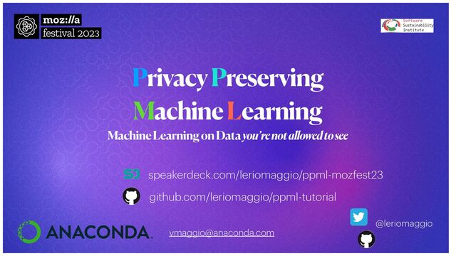 Privacy Preserving


Machine Learning
Machine Learning on Data you’re not allowed to see
@leriomaggio
github.com/leriomaggio/ppml-tutorial
speakerdeck.com/leriomaggio/ppml-mozfest23
vmaggio@anaconda.com
