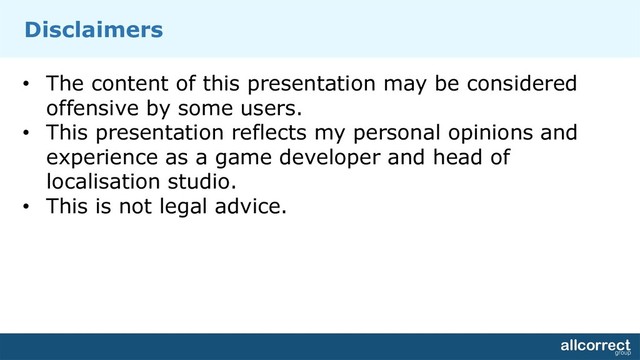 Disclaimers
• The content of this presentation may be considered
offensive by some users.
• This presentation reflects my personal opinions and
experience as a game developer and head of
localisation studio.
• This is not legal advice.
