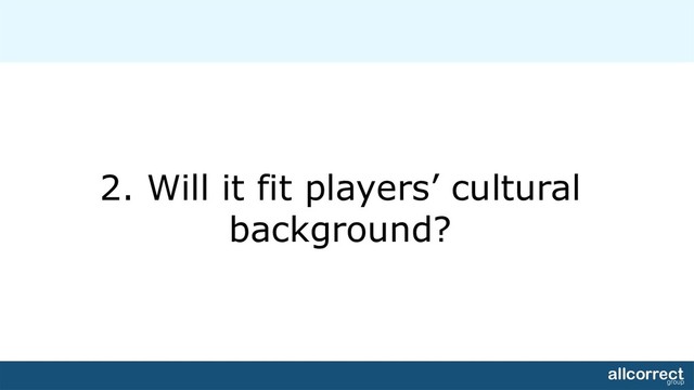 2. Will it fit players’ cultural
background?
