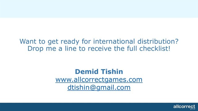 Want to get ready for international distribution?
Drop me a line to receive the full checklist!
Demid Tishin
www.allcorrectgames.com
dtishin@gmail.com
